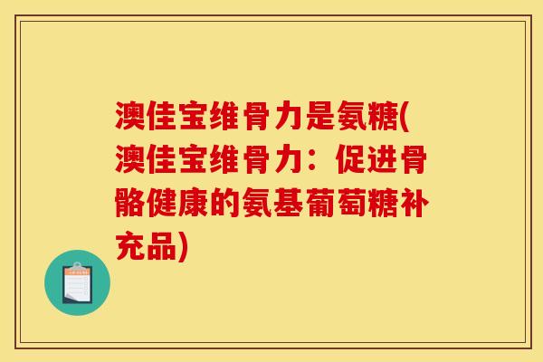 澳佳宝维骨力是氨糖(澳佳宝维骨力：促进骨骼健康的氨基葡萄糖补充品)