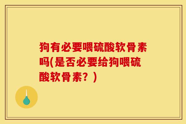 狗有必要喂硫酸软骨素吗(是否必要给狗喂硫酸软骨素？)
