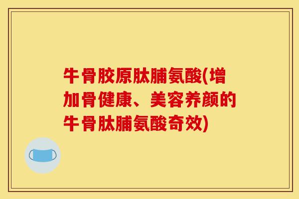 牛骨胶原肽脯氨酸(增加骨健康、美容养颜的牛骨肽脯氨酸奇效)