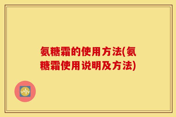 氨糖霜的使用方法(氨糖霜使用说明及方法)