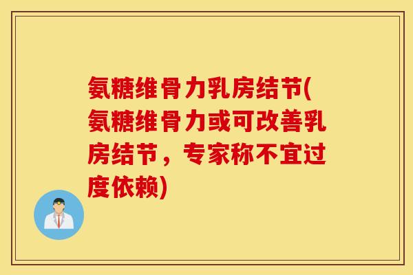 氨糖维骨力乳房结节(氨糖维骨力或可改善乳房结节，专家称不宜过度依赖)