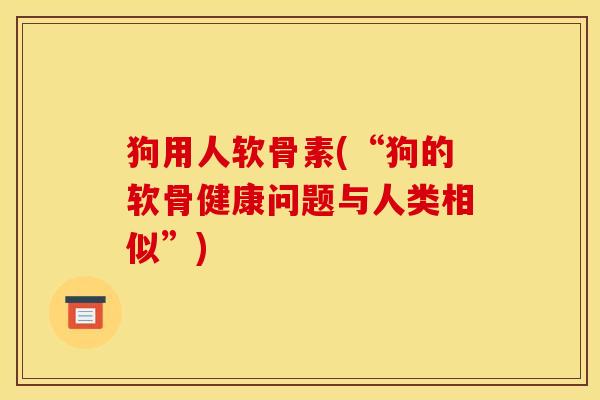 狗用人软骨素(“狗的软骨健康问题与人类相似”) 狗用人软骨素(“狗的软骨健康问题与人类相似”)