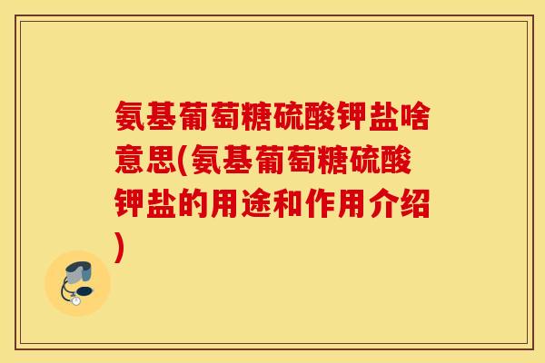 氨基葡萄糖硫酸钾盐啥意思(氨基葡萄糖硫酸钾盐的用途和作用介绍)