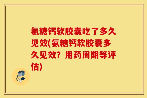 氨糖钙软胶囊吃了多久见效(氨糖钙软胶囊多久见效?用药周期等评估) 氨糖钙软胶囊吃了多久见效(氨糖钙软胶囊多久见效?用药周期等评估)