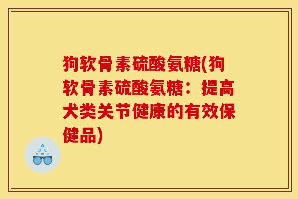 狗软骨素硫酸氨糖(狗软骨素硫酸氨糖：提高犬类关节健康的有效保健品)