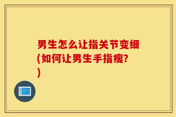 男生怎么让指关节变细(如何让男生手指瘦？)