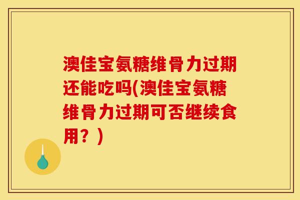 澳佳宝氨糖维骨力过期还能吃吗(澳佳宝氨糖维骨力过期可否继续食用？)