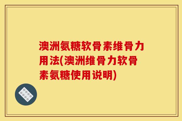 澳洲氨糖软骨素维骨力用法(澳洲维骨力软骨素氨糖使用说明)