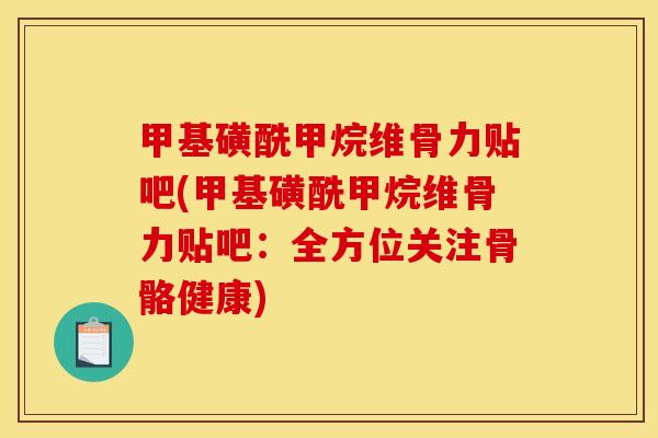 甲基磺酰甲烷维骨力贴吧(甲基磺酰甲烷维骨力贴吧：全方位关注骨骼健康)