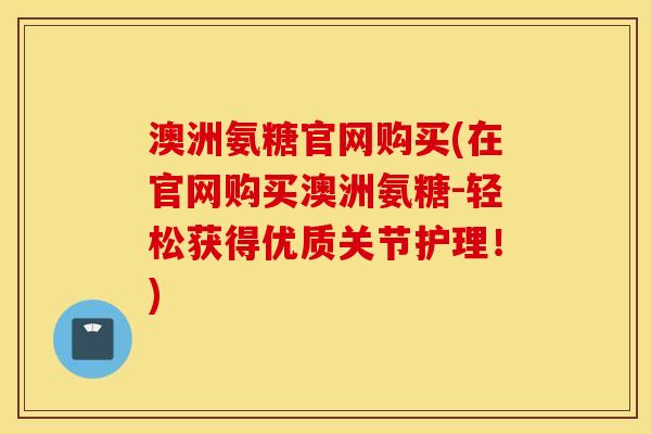 澳洲氨糖官网购买(在官网购买澳洲氨糖-轻松获得优质关节护理！)