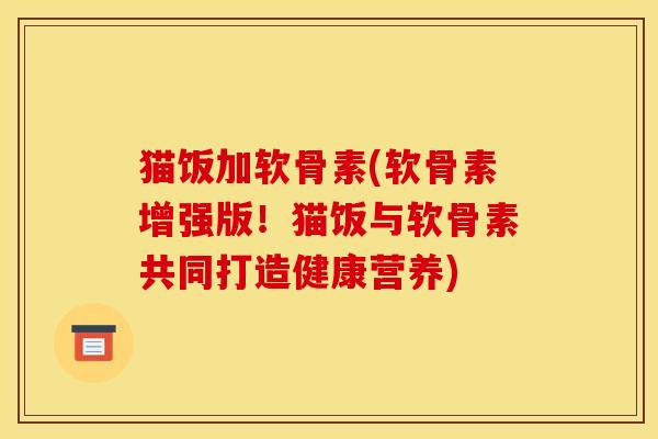 猫饭加软骨素(软骨素增强版！猫饭与软骨素共同打造健康营养)