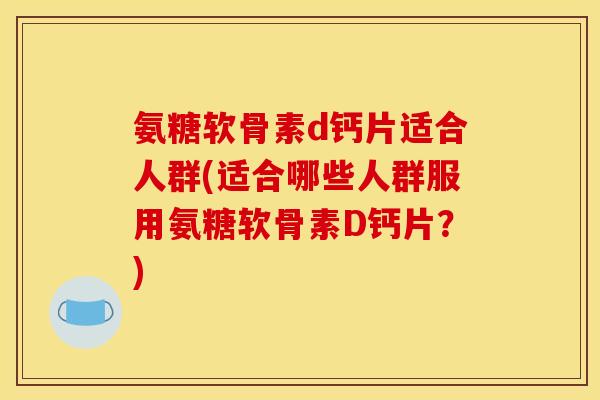 氨糖软骨素d钙片适合人群(适合哪些人群服用氨糖软骨素D钙片？)