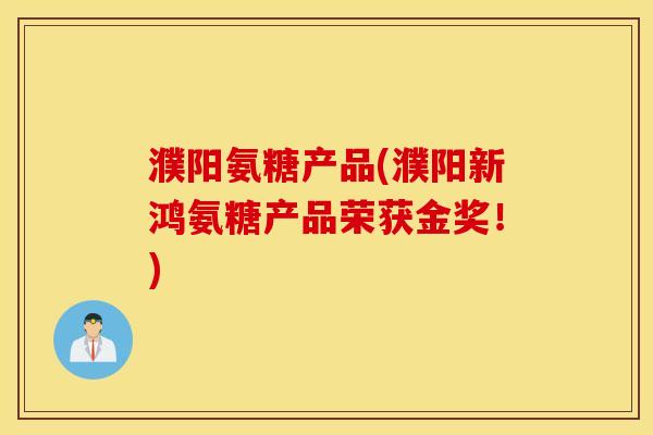 濮阳氨糖产品(濮阳新鸿氨糖产品荣获金奖！)
