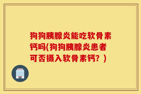 狗狗胰腺炎能吃软骨素钙吗(狗狗胰腺炎患者可否摄入软骨素钙?) 狗狗胰腺炎能吃软骨素钙吗(狗狗胰腺炎患者可否摄入软骨素钙?)