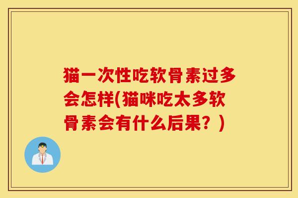 猫一次性吃软骨素过多会怎样(猫咪吃太多软骨素会有什么后果?) 猫一次性吃软骨素过多会怎样(猫咪吃太多软骨素会有什么后果?)