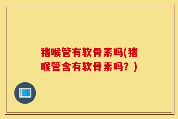猪喉管有软骨素吗(猪喉管含有软骨素吗?) 猪喉管有软骨素吗(猪喉管含有软骨素吗?)