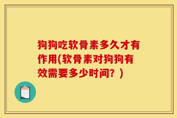 狗狗吃软骨素多久才有作用(软骨素对狗狗有效需要多少时间？)
