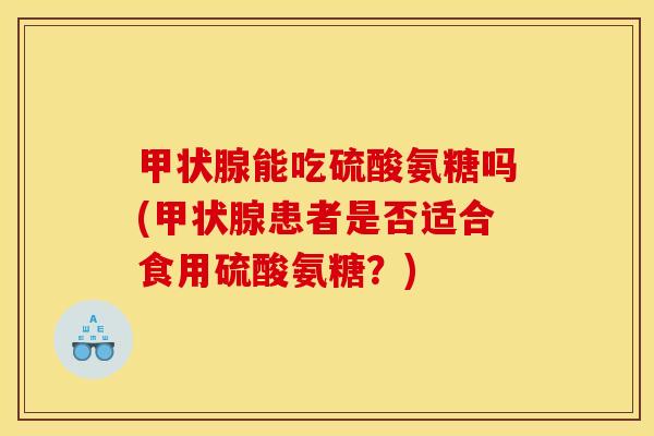 甲状腺能吃硫酸氨糖吗(甲状腺患者是否适合食用硫酸氨糖？)