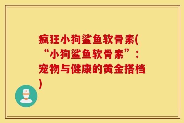 疯狂小狗鲨鱼软骨素(“小狗鲨鱼软骨素”：宠物与健康的黄金搭档)