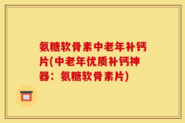 氨糖软骨素中老年补钙片(中老年优质补钙神器:氨糖软骨素片) 氨糖软骨素中老年补钙片(中老年优质补钙神器:氨糖软骨素片)