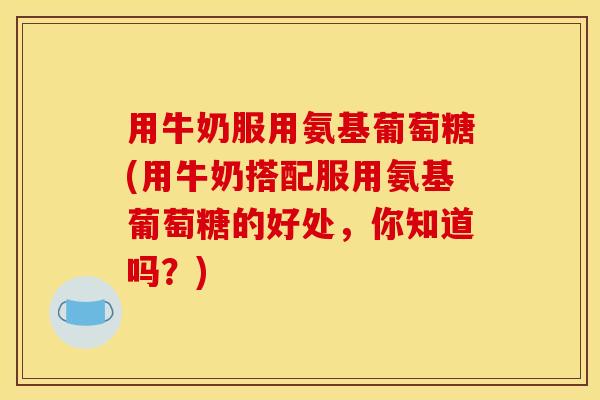 用牛奶服用氨基葡萄糖(用牛奶搭配服用氨基葡萄糖的好处,你知道吗?) 用牛奶服用氨基葡萄糖(用牛奶搭配服用氨基葡萄糖的好处,你知道吗?)