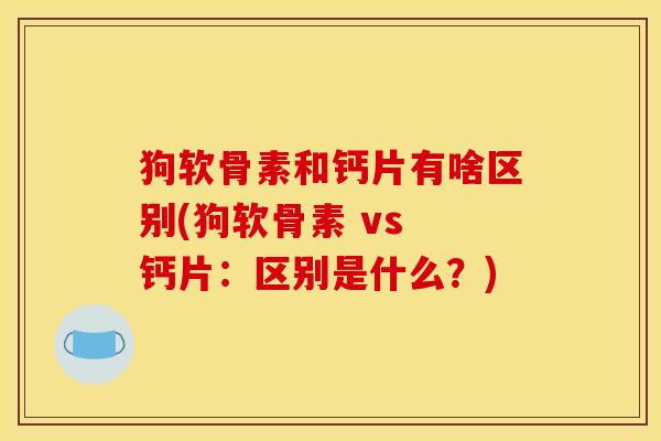 狗软骨素和钙片有啥区别(狗软骨素 vs 钙片：区别是什么？)