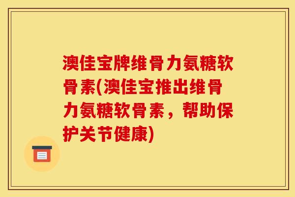澳佳宝牌维骨力氨糖软骨素(澳佳宝推出维骨力氨糖软骨素，帮助保护关节健康)