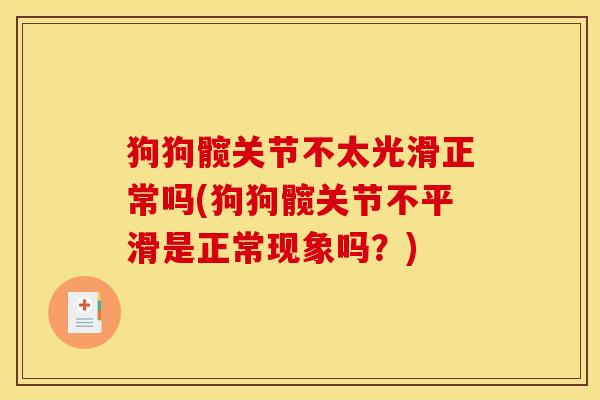 狗狗髋关节不太光滑正常吗(狗狗髋关节不平滑是正常现象吗？)