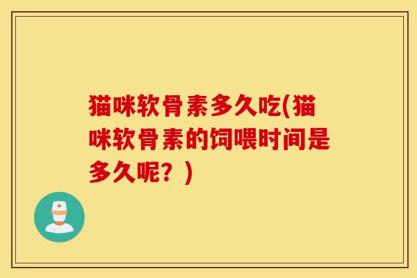 猫咪软骨素多久吃(猫咪软骨素的饲喂时间是多久呢？)