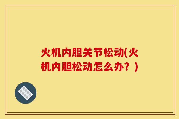 火机内胆关节松动(火机内胆松动怎么办?) 火机内胆关节松动(火机内胆松动怎么办?)