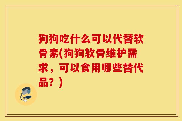 狗狗吃什么可以代替软骨素(狗狗软骨维护需求，可以食用哪些替代品？)