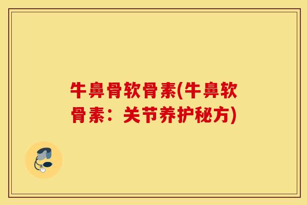 牛鼻骨软骨素(牛鼻软骨素：关节养护秘方)