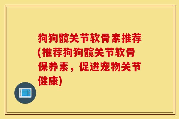 狗狗髋关节软骨素推荐(推荐狗狗髋关节软骨保养素，促进宠物关节健康)