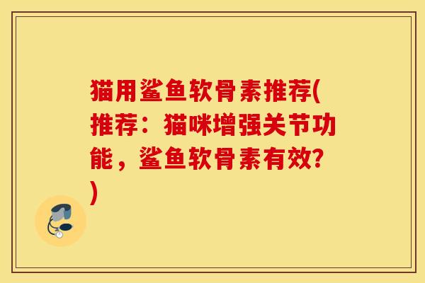 猫用鲨鱼软骨素推荐(推荐：猫咪增强关节功能，鲨鱼软骨素有效？)