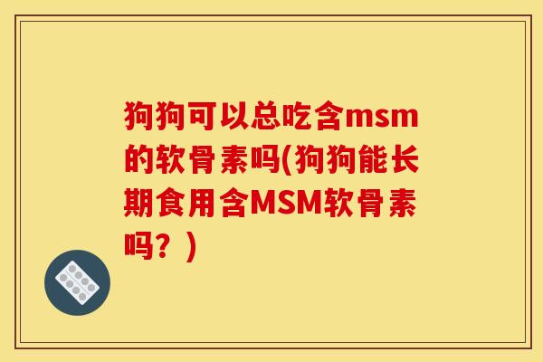 狗狗可以总吃含msm的软骨素吗(狗狗能长期食用含MSM软骨素吗?) 狗狗可以总吃含msm的软骨素吗(狗狗能长期食用含MSM软骨素吗?)