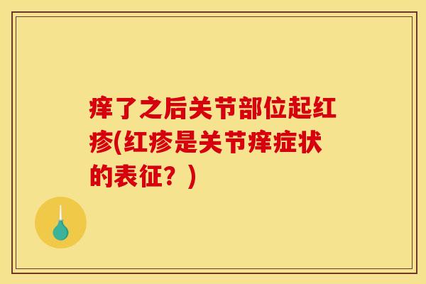 痒了之后关节部位起红疹(红疹是关节痒症状的表征?) 痒了之后关节部位起红疹(红疹是关节痒症状的表征?)