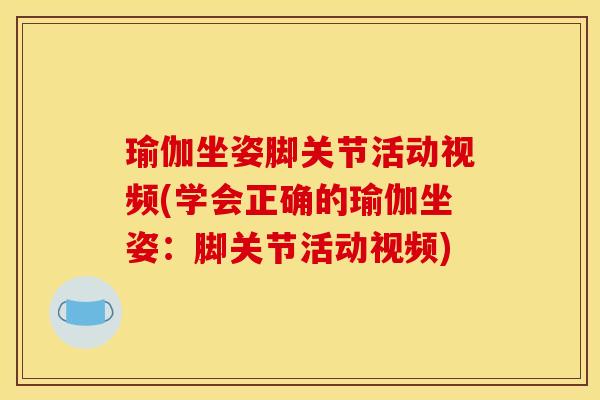 瑜伽坐姿脚关节活动视频(学会正确的瑜伽坐姿:脚关节活动视频) 瑜伽坐姿脚关节活动视频(学会正确的瑜伽坐姿:脚关节活动视频)
