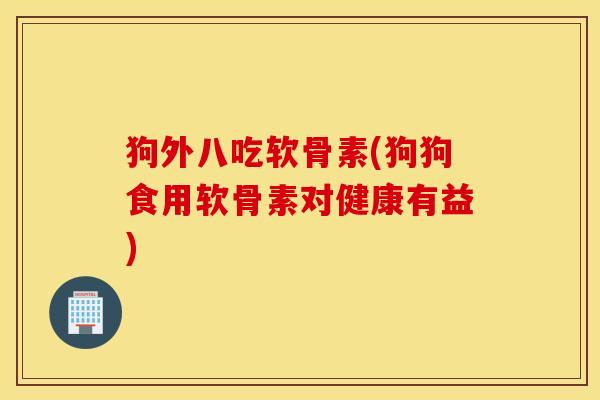 狗外八吃软骨素(狗狗食用软骨素对健康有益)