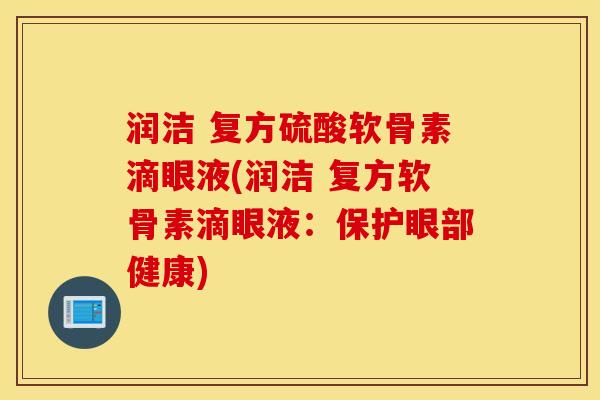 润洁 复方硫酸软骨素滴眼液(润洁 复方软骨素滴眼液：保护眼部健康)