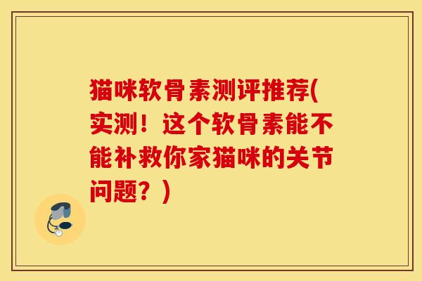 猫咪软骨素测评推荐(实测!这个软骨素能不能补救你家猫咪的关节问题?) 猫咪软骨素测评推荐(实测!这个软骨素能不能补救你家猫咪的关节问题?)