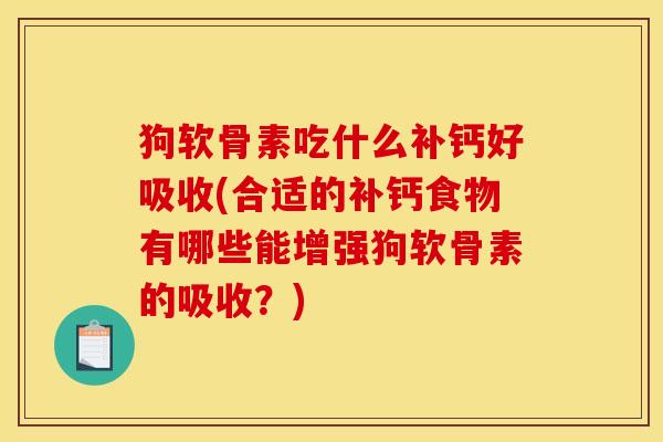 狗软骨素吃什么补钙好吸收(合适的补钙食物有哪些能增强狗软骨素的吸收?) 狗软骨素吃什么补钙好吸收(合适的补钙食物有哪些能增强狗软骨素的吸收?)