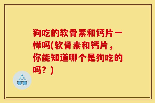 狗吃的软骨素和钙片一样吗(软骨素和钙片,你能知道哪个是狗吃的吗?) 狗吃的软骨素和钙片一样吗(软骨素和钙片,你能知道哪个是狗吃的吗?)