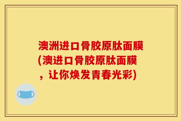澳洲进口骨胶原肽面膜(澳进口骨胶原肽面膜，让你焕发青春光彩)