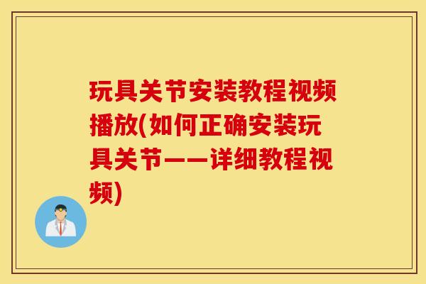玩具关节安装教程视频播放(如何正确安装玩具关节——详细教程视频)