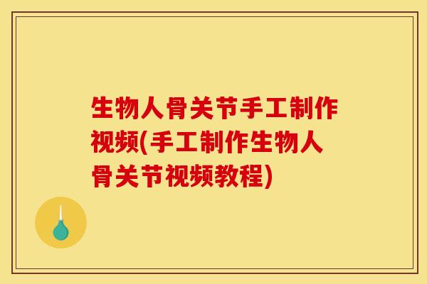 生物人骨关节手工制作视频(手工制作生物人骨关节视频教程)