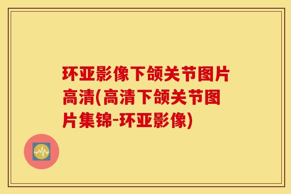 环亚影像下颌关节图片高清(高清下颌关节图片集锦-环亚影像)