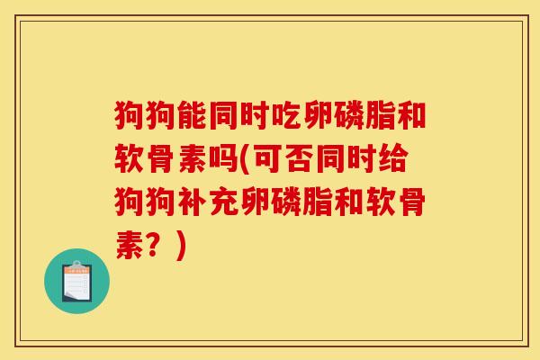 狗狗能同时吃卵磷脂和软骨素吗(可否同时给狗狗补充卵磷脂和软骨素？)