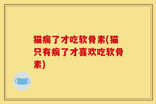 猫瘸了才吃软骨素(猫只有瘸了才喜欢吃软骨素)