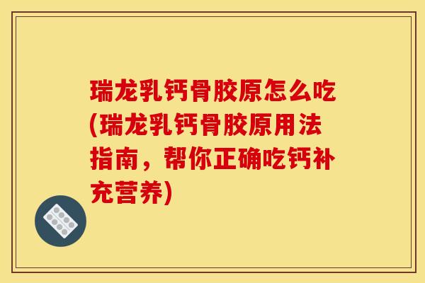 瑞龙乳钙骨胶原怎么吃(瑞龙乳钙骨胶原用法指南，帮你正确吃钙补充营养)