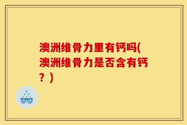澳洲维骨力里有钙吗(澳洲维骨力是否含有钙？)